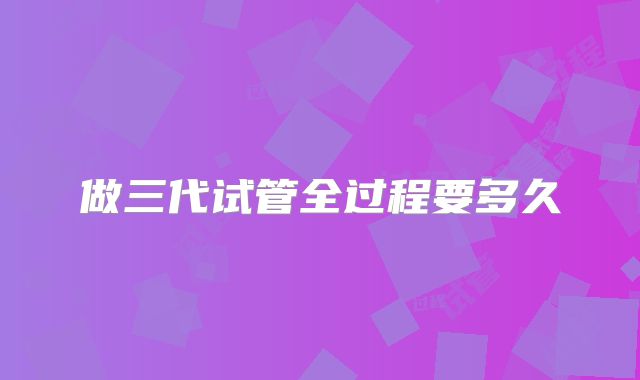 做三代试管全过程要多久