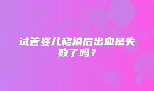 试管婴儿移植后出血是失败了吗?