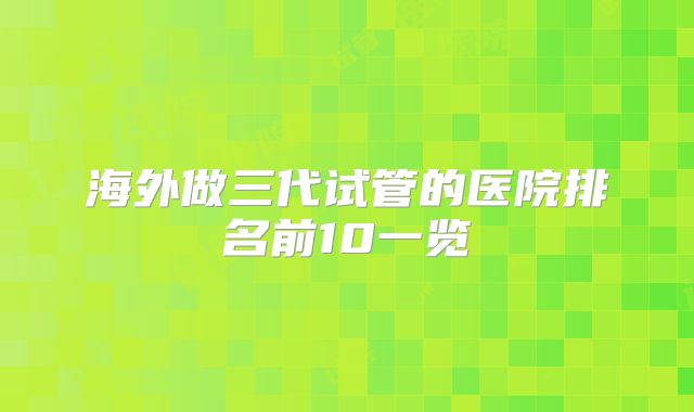 海外做三代试管的医院排名前10一览