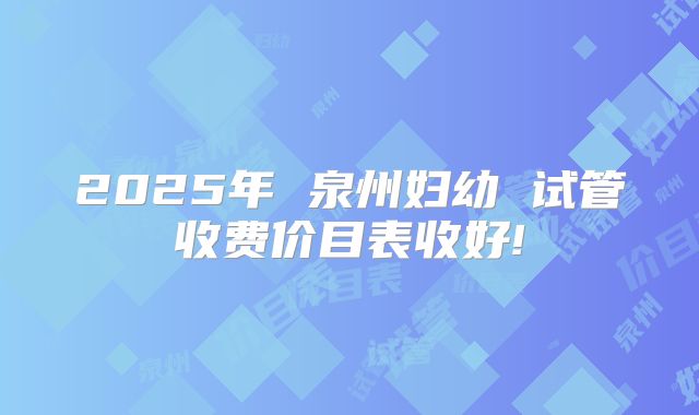 2025年 泉州妇幼 试管收费价目表收好!