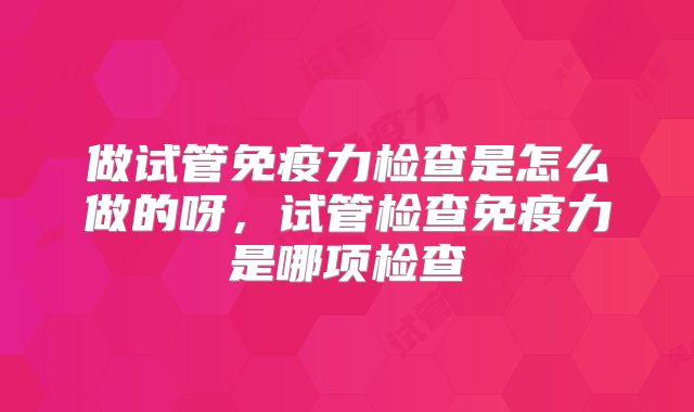 做试管免疫力检查是怎么做的呀，试管检查免疫力是哪项检查