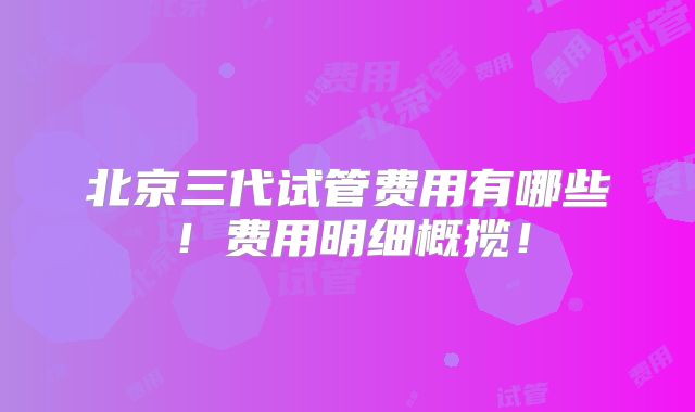 北京三代试管费用有哪些!费用明细概揽!