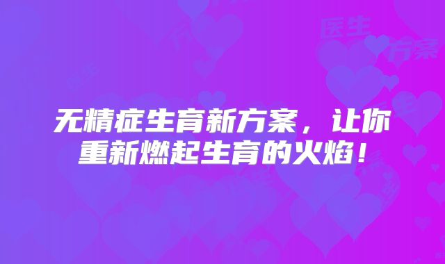 无精症生育新方案，让你重新燃起生育的火焰！