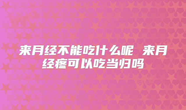 来月经不能吃什么呢 来月经疼可以吃当归吗