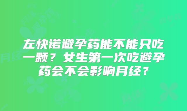 左快诺避孕药能不能只吃一颗?女生第一次吃避孕药会不会影响月经?