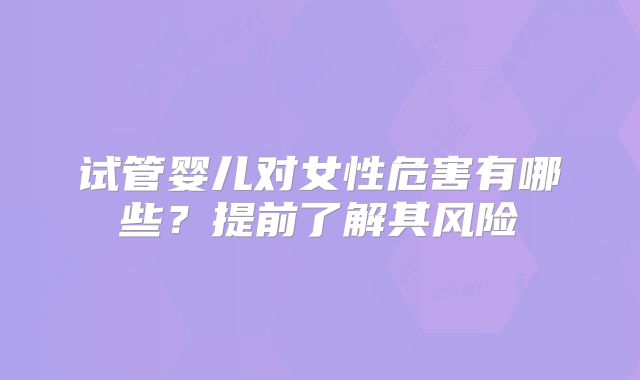 试管婴儿对女性危害有哪些?提前了解其风险