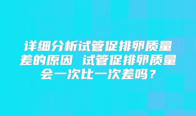 详细分析试管促排卵质量差的原因 试管促排卵质量会一次比一次差吗?