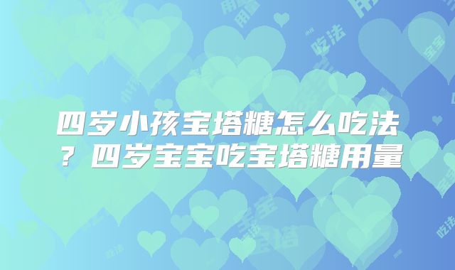 四岁小孩宝塔糖怎么吃法？四岁宝宝吃宝塔糖用量