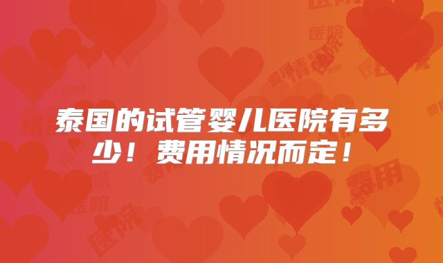 泰国的试管婴儿医院有多少!费用情况而定!