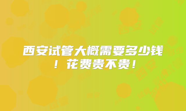 西安试管大概需要多少钱!花费贵不贵!