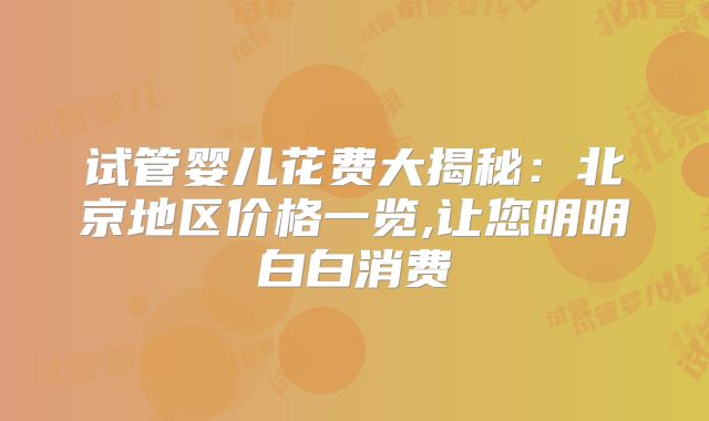 试管婴儿花费大揭秘：北京地区价格一览,让您明明白白消费