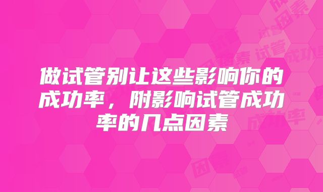 做试管别让这些影响你的成功率,附影响试管成功率的几点因素