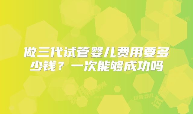 做三代试管婴儿费用要多少钱?一次能够成功吗