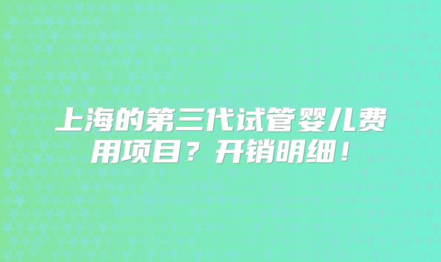上海的第三代试管婴儿费用项目？开销明细！