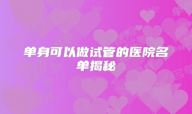 单身可以做试管的医院名单揭秘