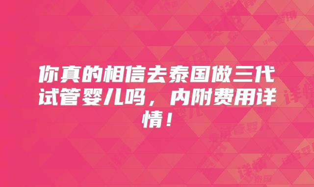 你真的相信去泰国做三代试管婴儿吗,内附费用详情!