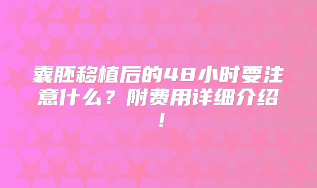 囊胚移植后的48小时要注意什么？附费用详细介绍！