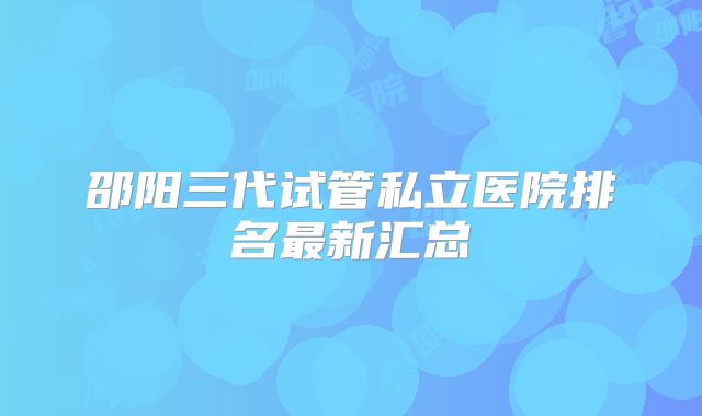 邵阳三代试管私立医院排名最新汇总