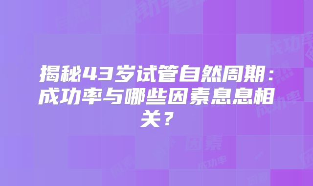 揭秘43岁试管自然周期:成功率与哪些因素息息相关?