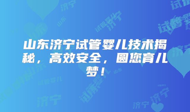 山东济宁试管婴儿技术揭秘，高效安全，圆您育儿梦！