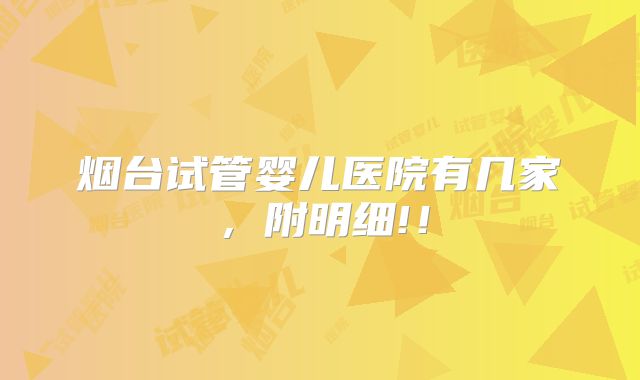 烟台试管婴儿医院有几家,附明细!!