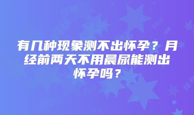 有几种现象测不出怀孕?月经前两天不用晨尿能测出怀孕吗?