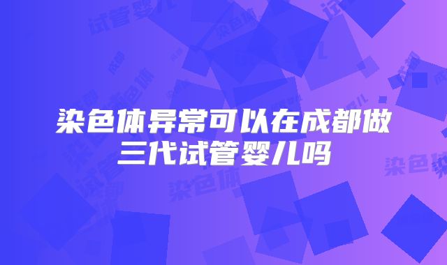 染色体异常可以在成都做三代试管婴儿吗