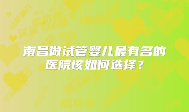 南昌做试管婴儿最有名的医院该如何选择?