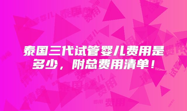泰国三代试管婴儿费用是多少,附总费用清单!