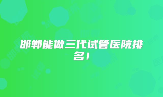邯郸能做三代试管医院排名！