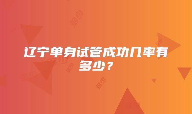 辽宁单身试管成功几率有多少?