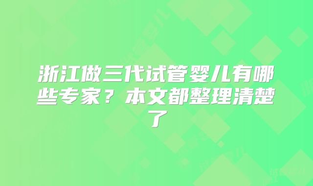 浙江做三代试管婴儿有哪些专家？本文都整理清楚了