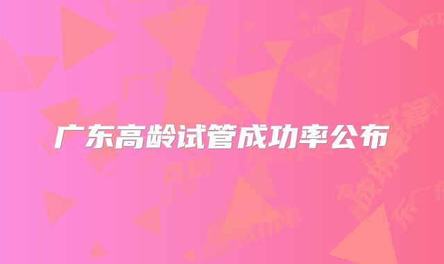 广东高龄试管成功率公布