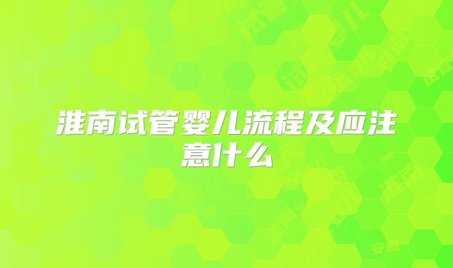 淮南试管婴儿流程及应注意什么