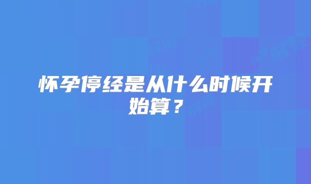 怀孕停经是从什么时候开始算?