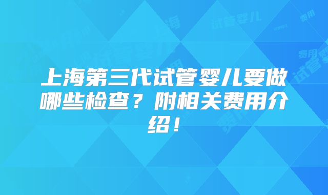 上海第三代试管婴儿要做哪些检查?附相关费用介绍!