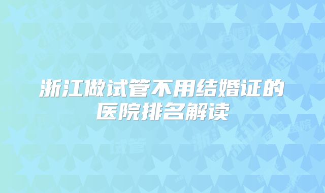 浙江做试管不用结婚证的医院排名解读