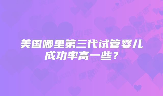 美国哪里第三代试管婴儿成功率高一些？