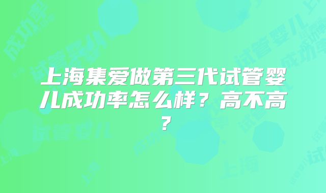上海集爱做第三代试管婴儿成功率怎么样?高不高?
