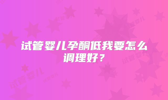 试管婴儿孕酮低我要怎么调理好?