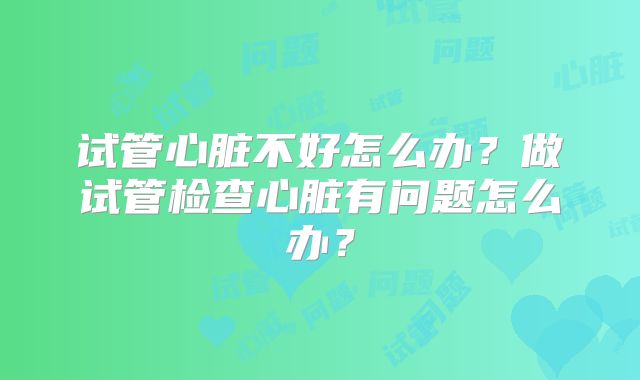 试管心脏不好怎么办？做试管检查心脏有问题怎么办？