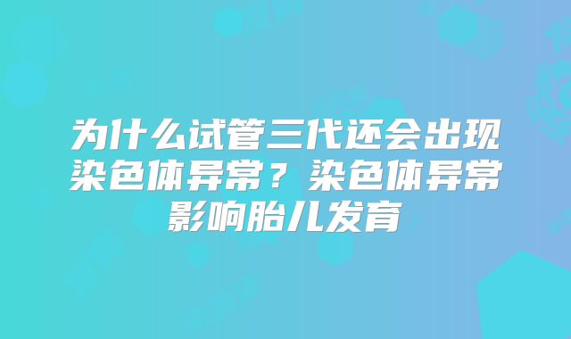 为什么试管三代还会出现染色体异常?染色体异常影响胎儿发育