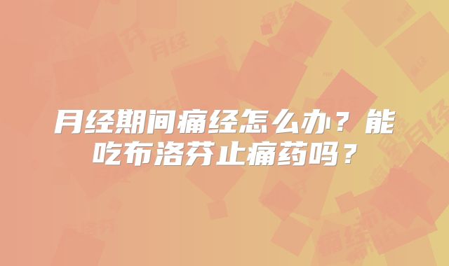 月经期间痛经怎么办？能吃布洛芬止痛药吗？