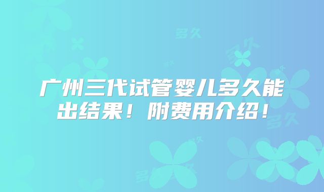 广州三代试管婴儿多久能出结果！附费用介绍！