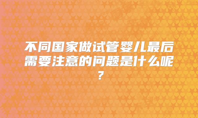 不同国家做试管婴儿最后需要注意的问题是什么呢？