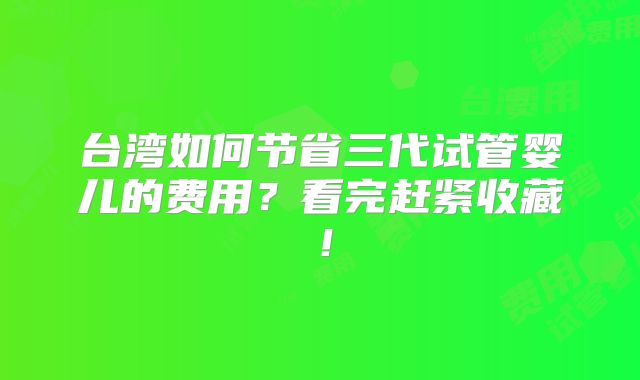 台湾如何节省三代试管婴儿的费用?看完赶紧收藏!