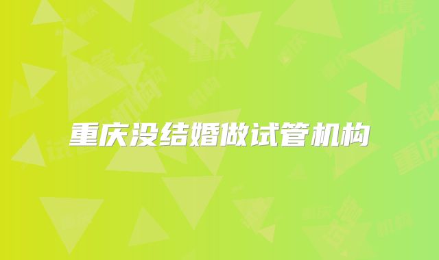 重庆没结婚做试管机构