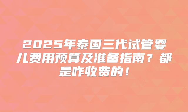 2025年泰国三代试管婴儿费用预算及准备指南？都是咋收费的！