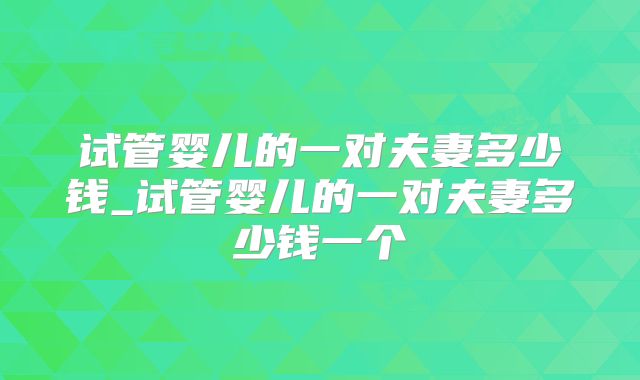 试管婴儿的一对夫妻多少钱_试管婴儿的一对夫妻多少钱一个