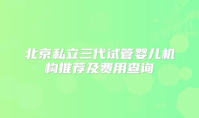 北京私立三代试管婴儿机构推荐及费用查询